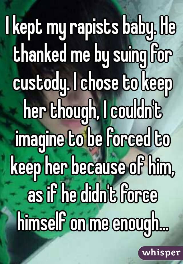I kept my rapists baby. He thanked me by suing for custody. I chose to keep her though, I couldn't imagine to be forced to keep her because of him, as if he didn't force himself on me enough...