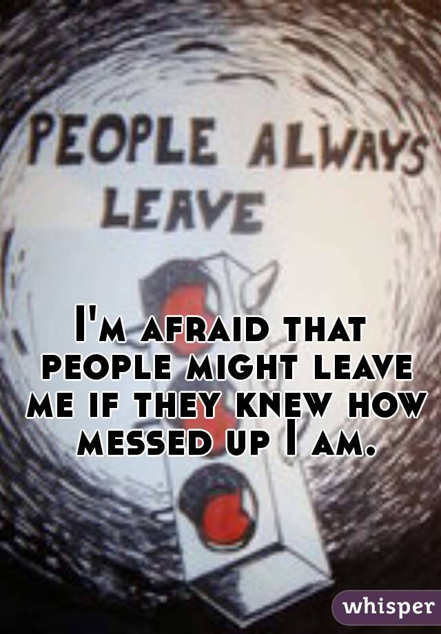 I'm afraid that people might leave me if they knew how messed up I am.