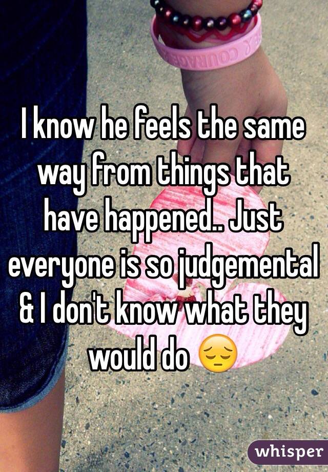 I know he feels the same way from things that have happened.. Just everyone is so judgemental & I don't know what they would do 😔