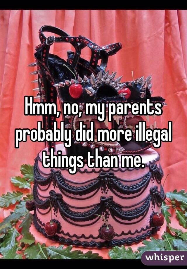 Hmm, no, my parents probably did more illegal things than me. 