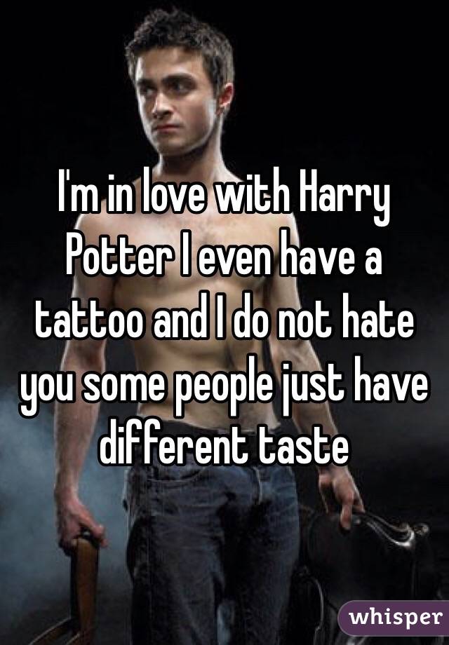 I'm in love with Harry Potter I even have a tattoo and I do not hate you some people just have different taste 