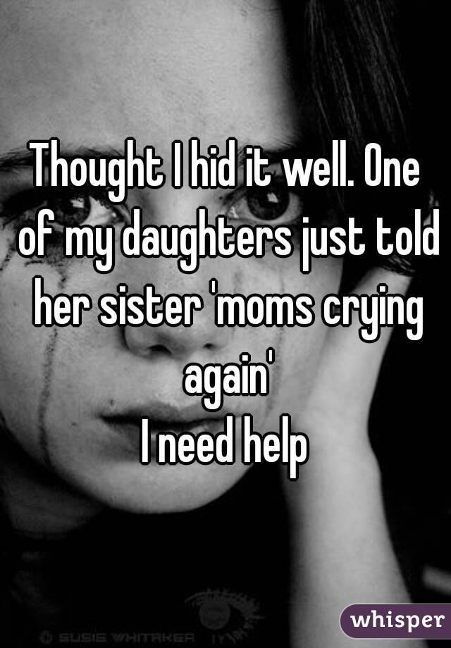 Thought I hid it well. One of my daughters just told her sister 'moms crying again'
I need help