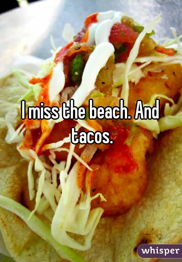 I miss the beach. And tacos.