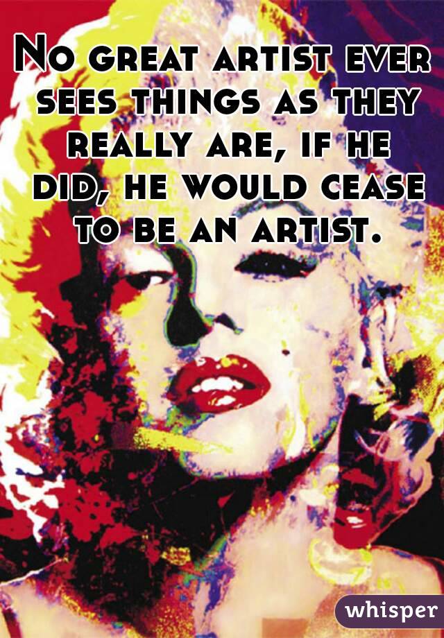 No great artist ever sees things as they really are, if he did, he would cease to be an artist.