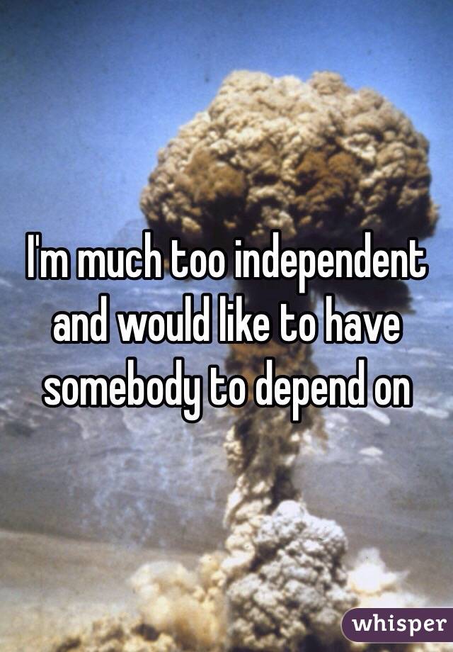 I'm much too independent and would like to have somebody to depend on