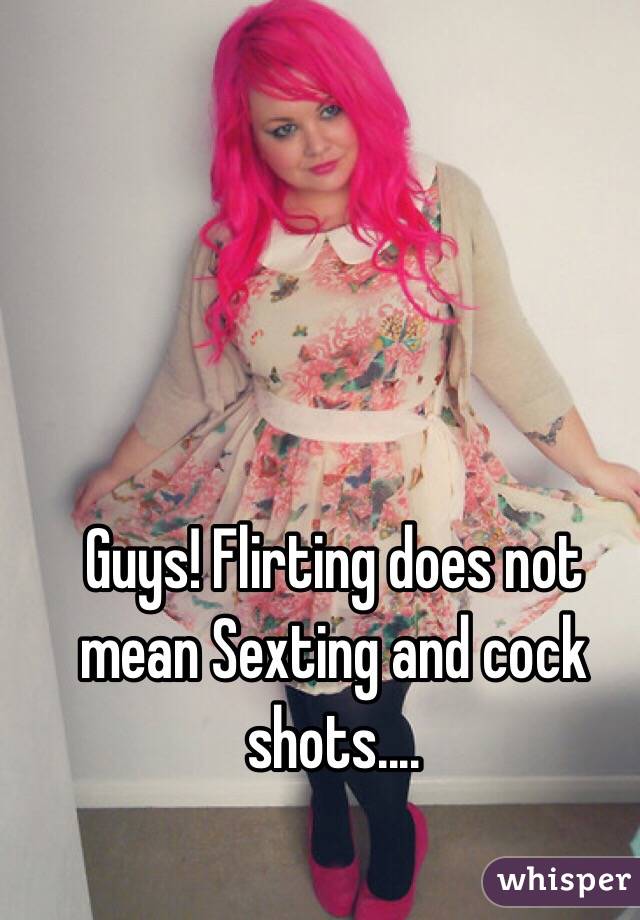Guys! Flirting does not mean Sexting and cock shots.... 