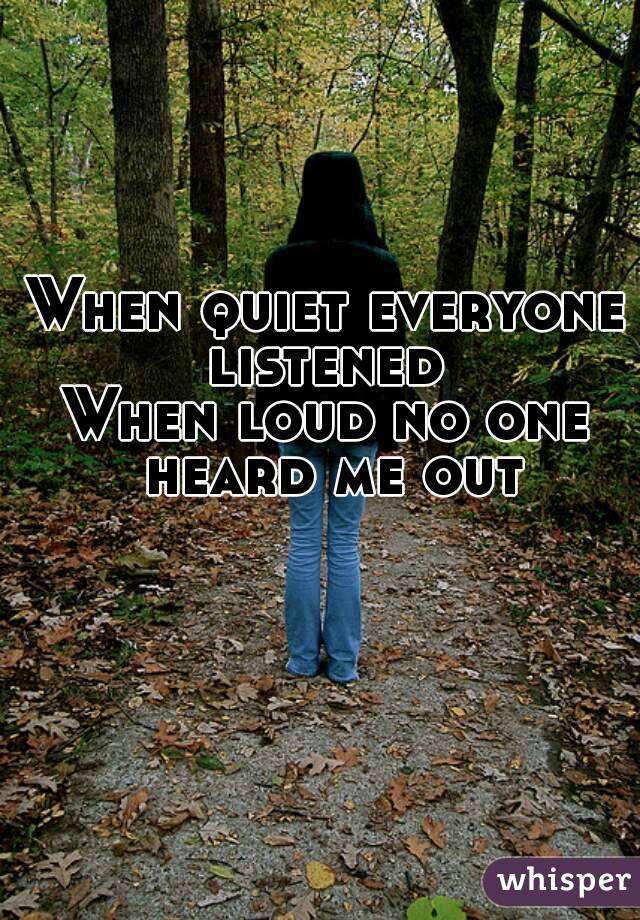 When quiet everyone listened 
When loud no one heard me out