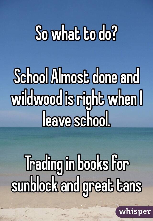 So what to do? 

School Almost done and wildwood is right when I leave school. 

Trading in books for sunblock and great tans