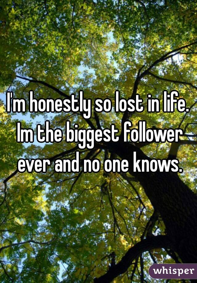 I'm honestly so lost in life. Im the biggest follower ever and no one knows.