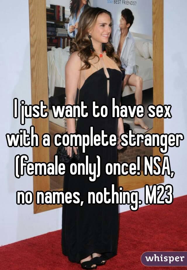 I just want to have sex with a complete stranger (female only) once! NSA, no names, nothing. M23