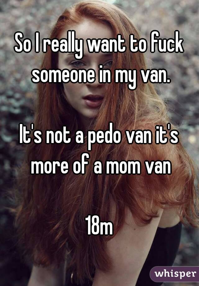 So I really want to fuck someone in my van.

It's not a pedo van it's more of a mom van

18m