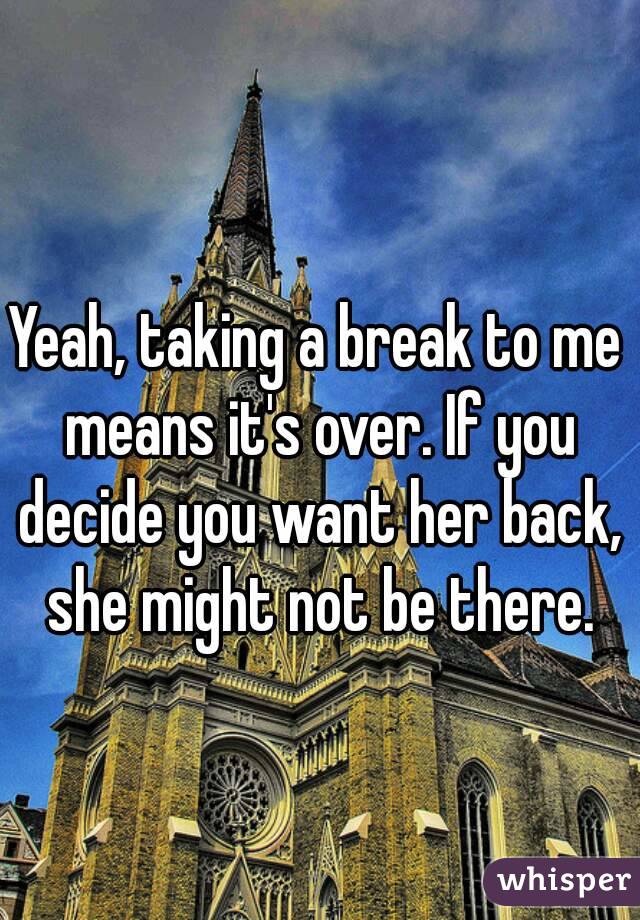 Yeah, taking a break to me means it's over. If you decide you want her back, she might not be there.