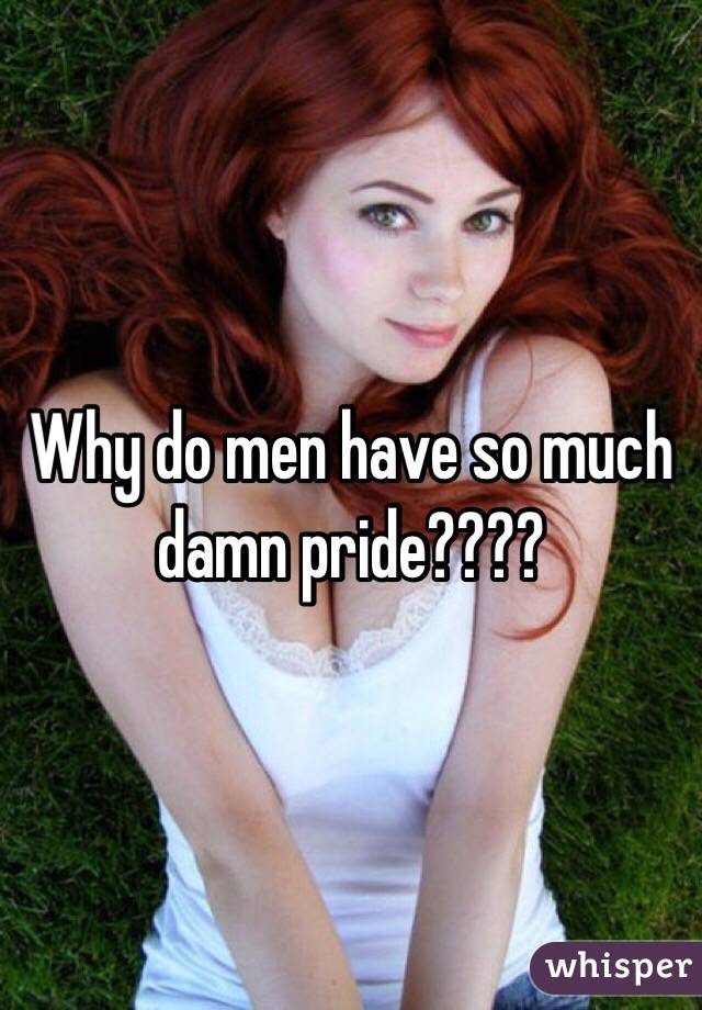 Why do men have so much damn pride????