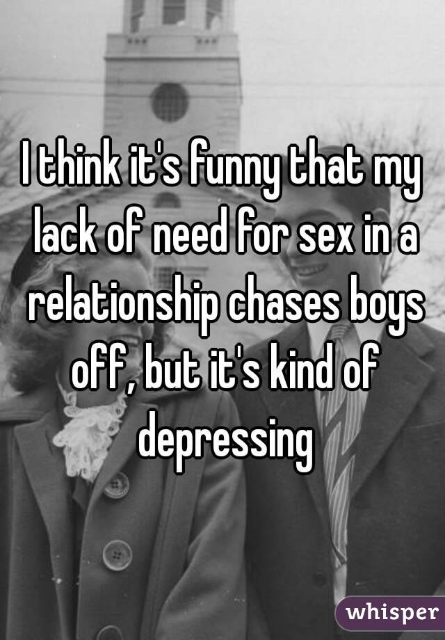 I think it's funny that my lack of need for sex in a relationship chases boys off, but it's kind of depressing