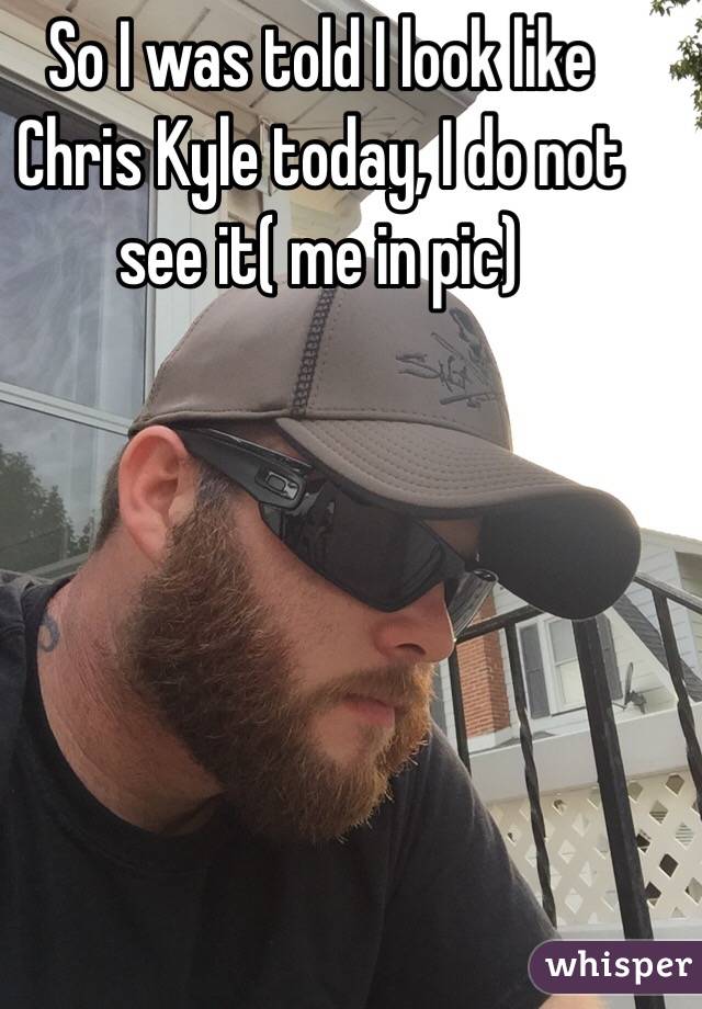 So I was told I look like Chris Kyle today, I do not see it( me in pic)
