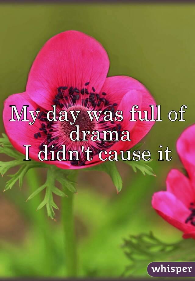 My day was full of drama
I didn't cause it