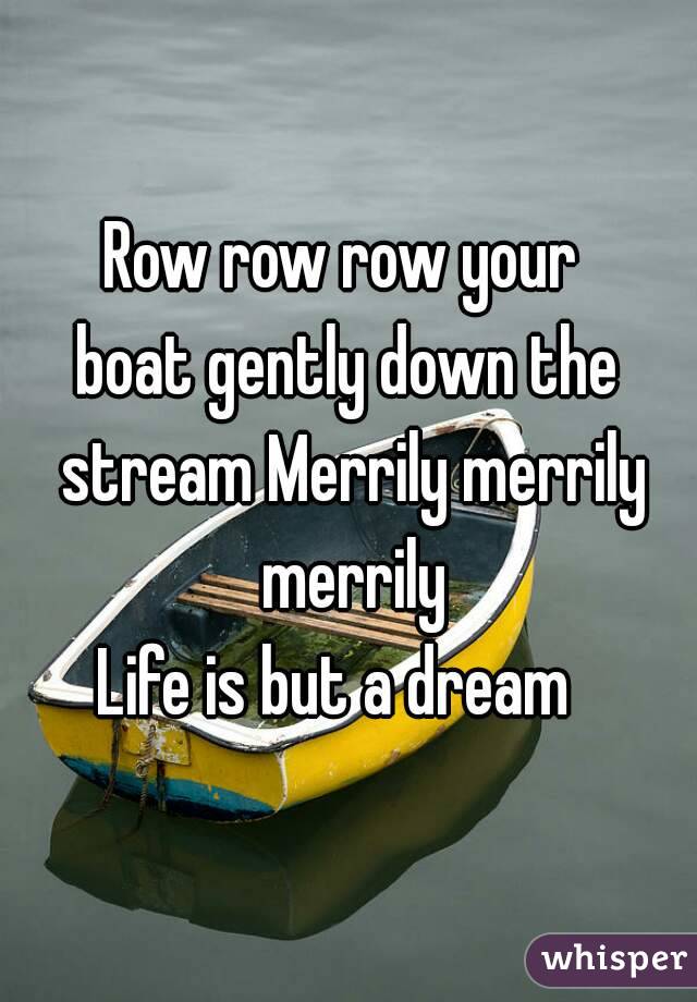 Row row row your 
boat gently down the stream Merrily merrily merrily
Life is but a dream  