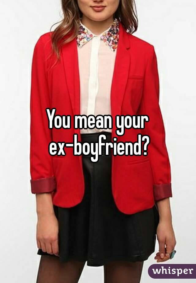 You mean your ex-boyfriend?
