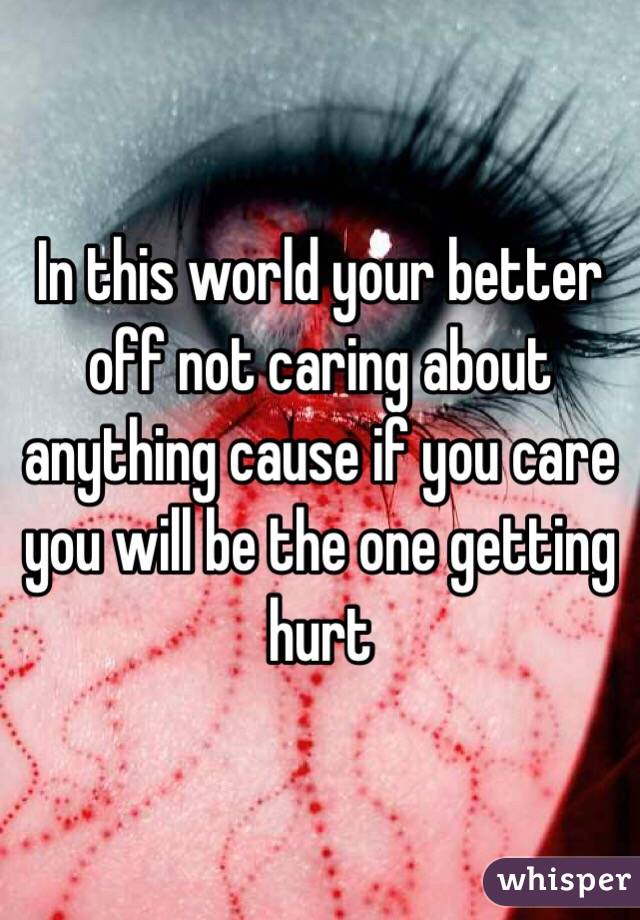In this world your better off not caring about anything cause if you care you will be the one getting hurt