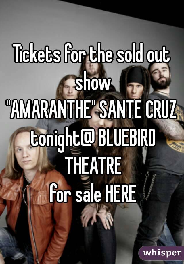 Tickets for the sold out show
"AMARANTHE" SANTE CRUZ tonight@ BLUEBIRD THEATRE
 for sale HERE