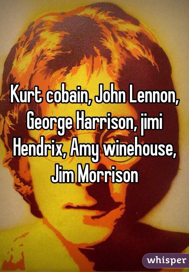 Kurt cobain, John Lennon, George Harrison, jimi Hendrix, Amy winehouse, Jim Morrison 