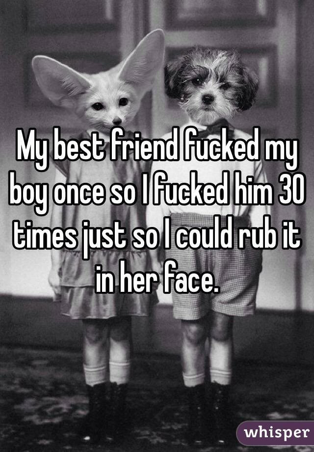 My best friend fucked my boy once so I fucked him 30 times just so I could rub it in her face.