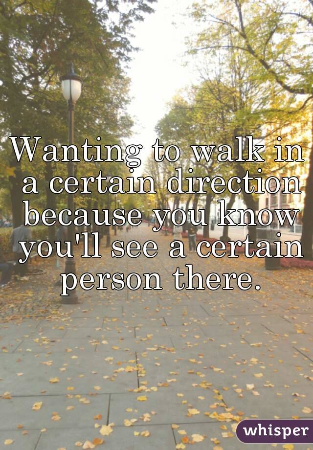 Wanting to walk in a certain direction because you know you'll see a certain person there.