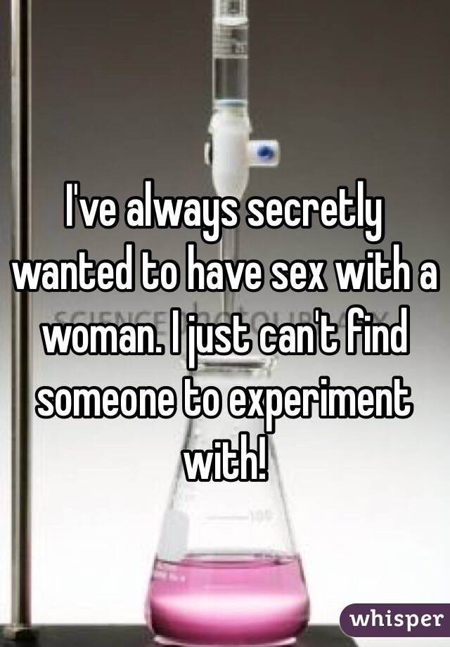 I've always secretly wanted to have sex with a woman. I just can't find someone to experiment with!