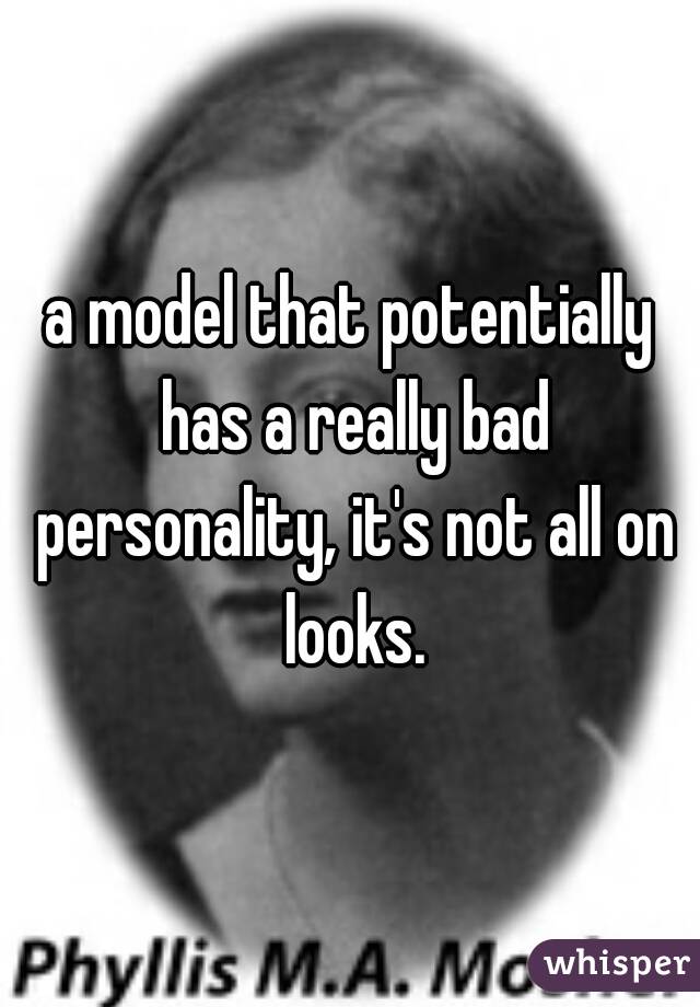 a model that potentially has a really bad personality, it's not all on looks.