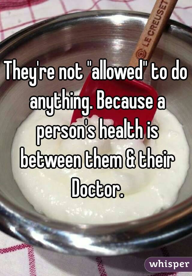 They're not "allowed" to do anything. Because a person's health is between them & their Doctor.