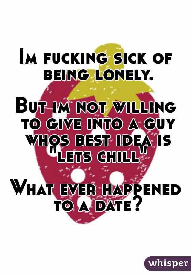 Im fucking sick of being lonely.

But im not willing to give into a guy whos best idea is "lets chill"

What ever happened to a date?