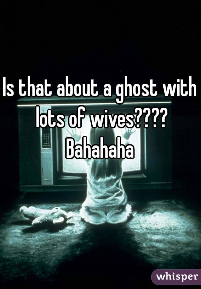 Is that about a ghost with lots of wives????
Bahahaha