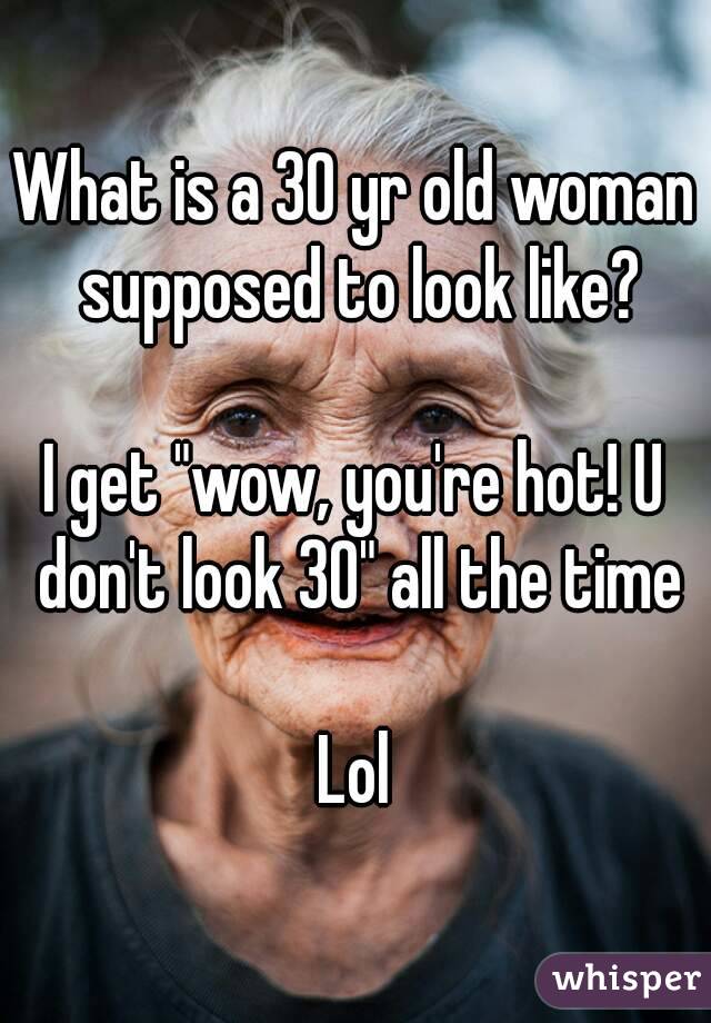 What is a 30 yr old woman supposed to look like?

I get "wow, you're hot! U don't look 30" all the time

Lol