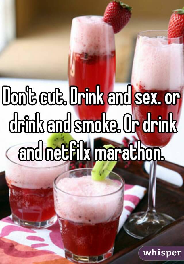 Don't cut. Drink and sex. or drink and smoke. Or drink and netfilx marathon. 