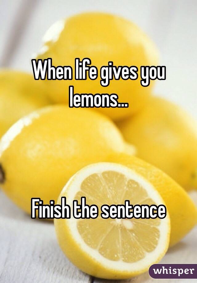 When life gives you lemons...



Finish the sentence