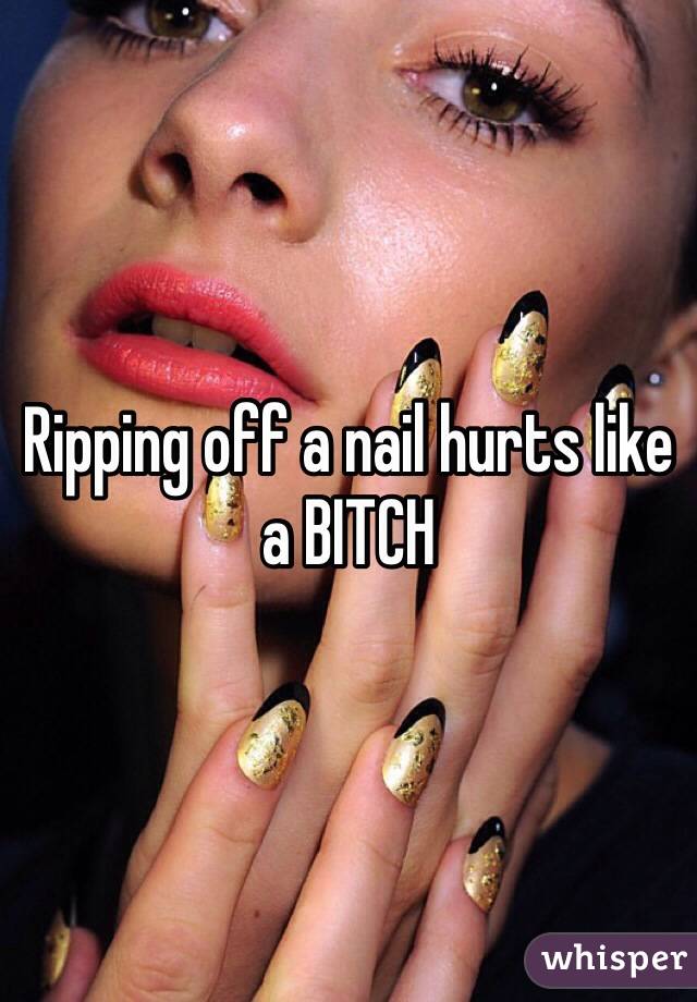 Ripping off a nail hurts like a BITCH