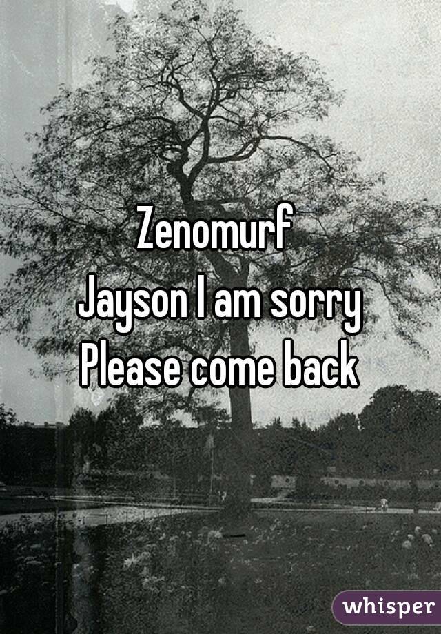 Zenomurf 
Jayson I am sorry
Please come back
