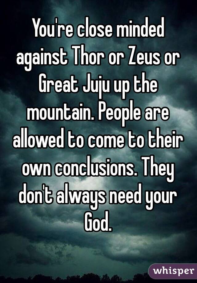 You're close minded against Thor or Zeus or Great Juju up the mountain. People are allowed to come to their own conclusions. They don't always need your God.