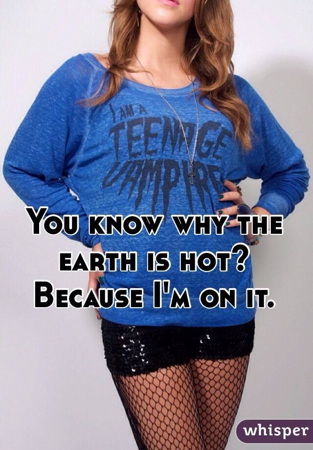 You know why the earth is hot?
Because I'm on it. 