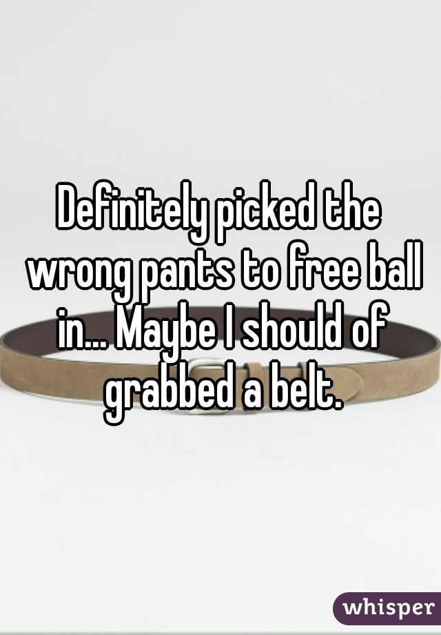 Definitely picked the wrong pants to free ball in... Maybe I should of grabbed a belt.