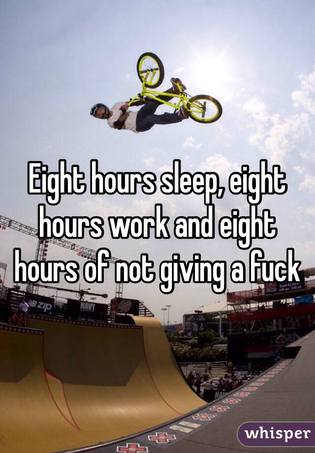 Eight hours sleep, eight hours work and eight hours of not giving a fuck