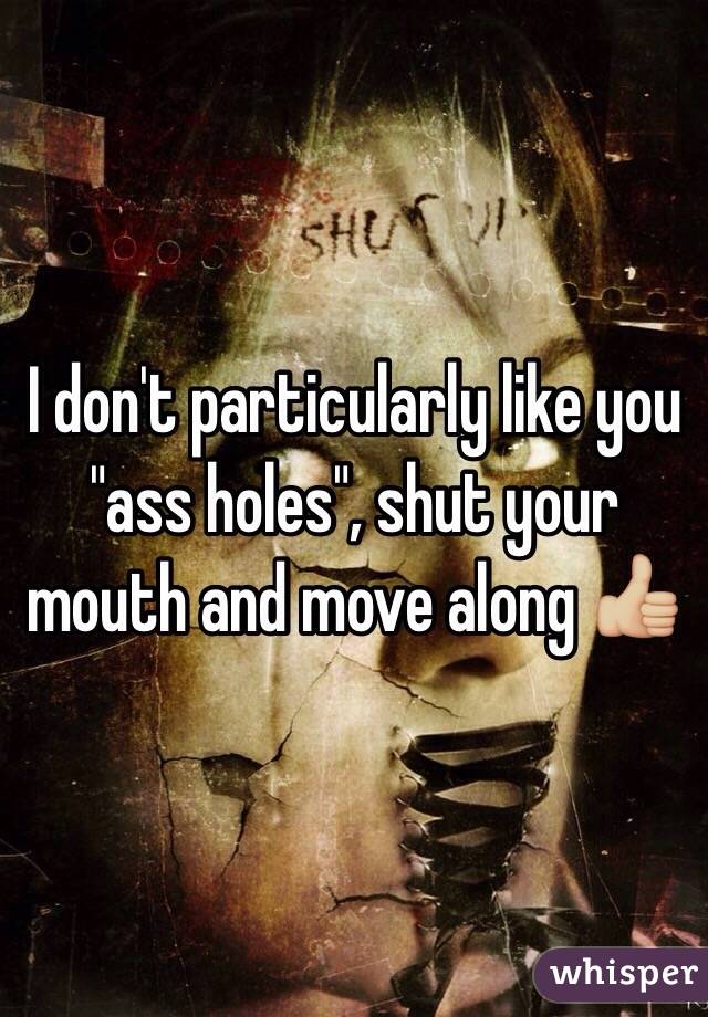 I don't particularly like you "ass holes", shut your mouth and move along 👍🏼