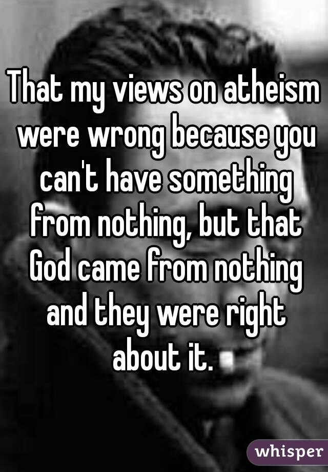 That my views on atheism were wrong because you can't have something from nothing, but that God came from nothing and they were right about it. 