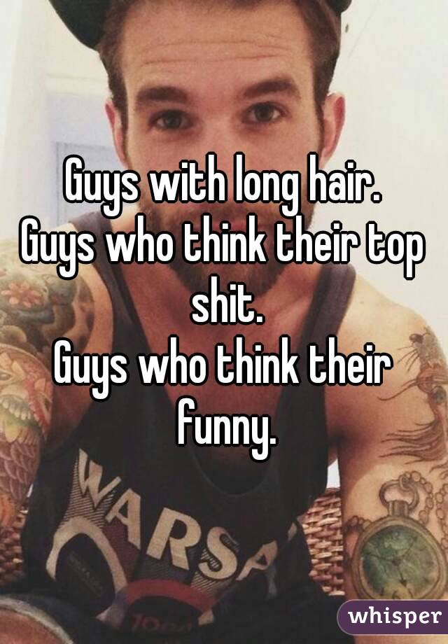 Guys with long hair.
Guys who think their top shit.
Guys who think their funny.