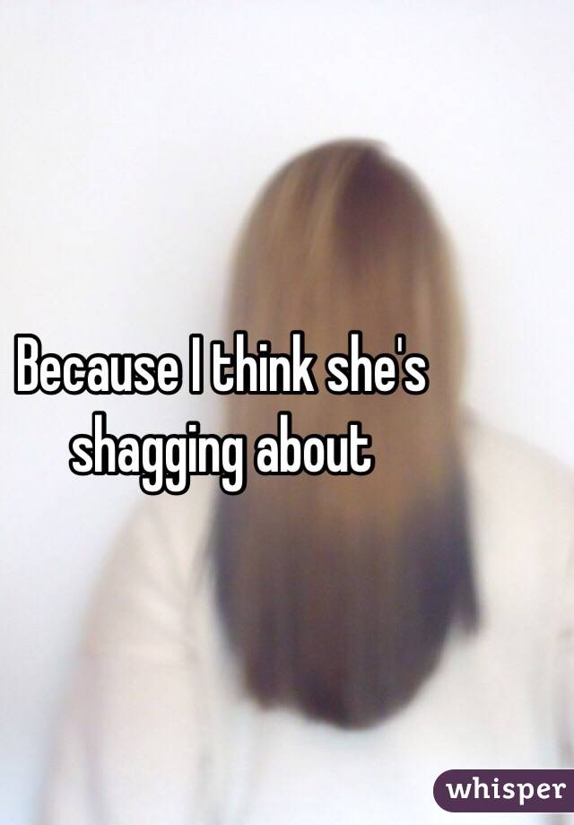 Because I think she's shagging about 