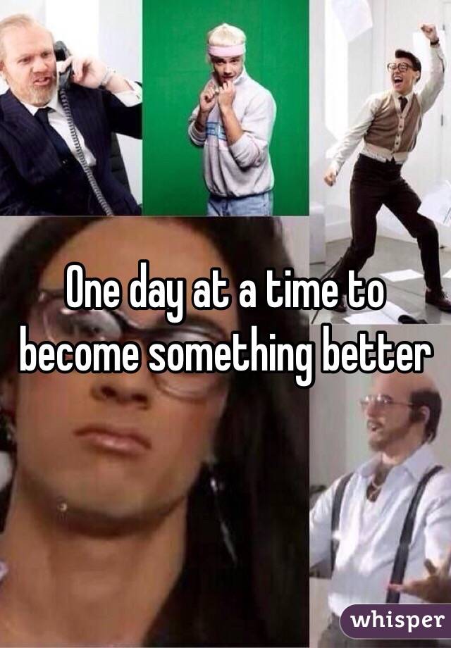 One day at a time to become something better
