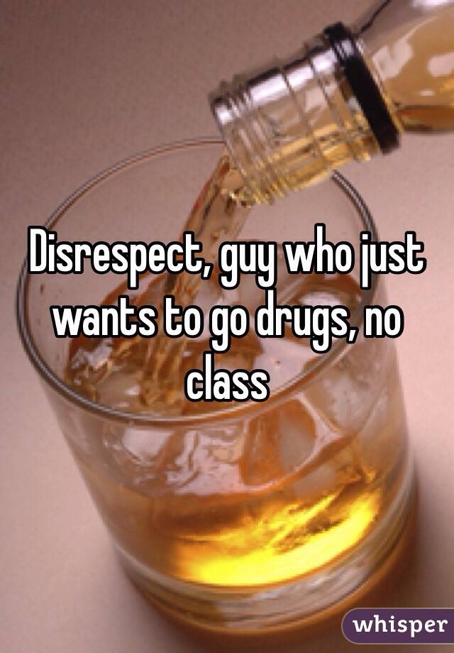 Disrespect, guy who just wants to go drugs, no class 