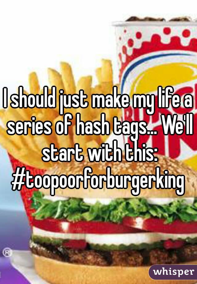 I should just make my life a series of hash tags... We'll start with this:
#toopoorforburgerking