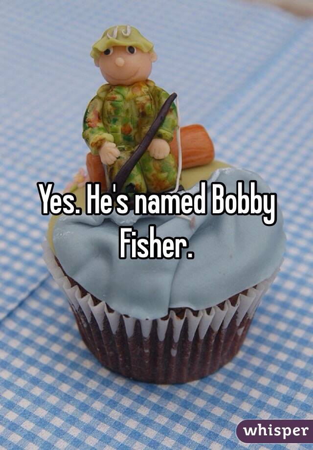 Yes. He's named Bobby Fisher.