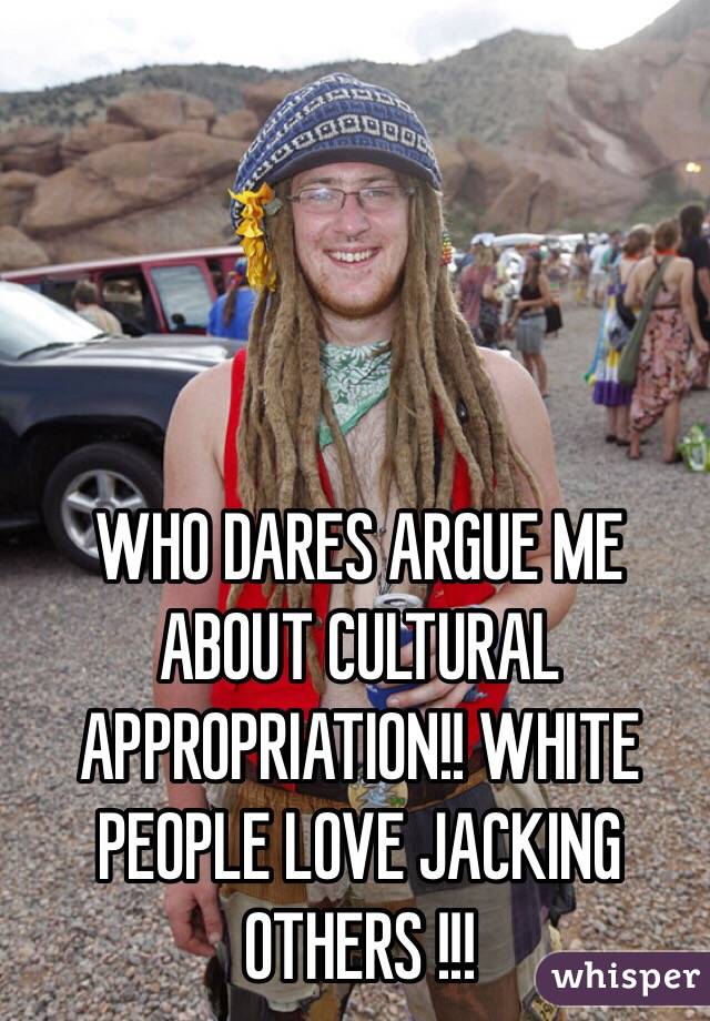 WHO DARES ARGUE ME ABOUT CULTURAL APPROPRIATION!! WHITE PEOPLE LOVE JACKING OTHERS !!!